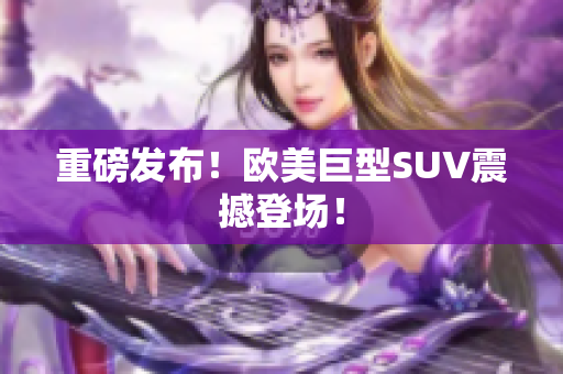 重磅发布！欧美巨型SUV震撼登场！