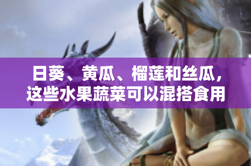 日葵、黄瓜、榴莲和丝瓜，这些水果蔬菜可以混搭食用吗？