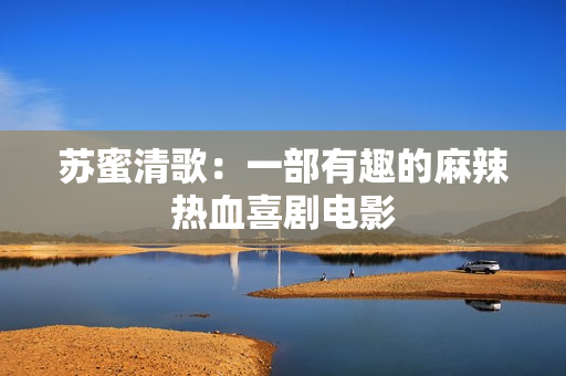苏蜜清歌：一部有趣的麻辣热血喜剧电影