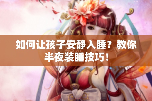 如何让孩子安静入睡？教你半夜装睡技巧！
