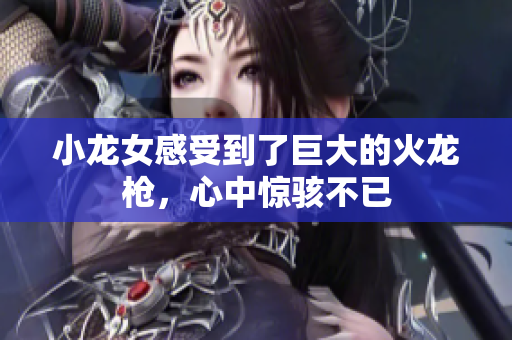 小龙女感受到了巨大的火龙枪，心中惊骇不已