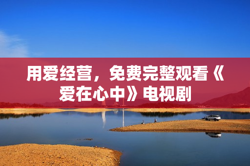 用爱经营，免费完整观看《爱在心中》电视剧