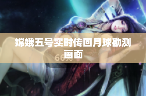 嫦娥五号实时传回月球勘测画面