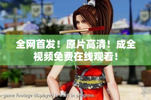 全网首发！原片高清！成全视频免费在线观看！
