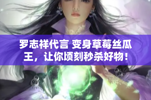 罗志祥代言 变身草莓丝瓜王，让你顷刻秒杀好物！