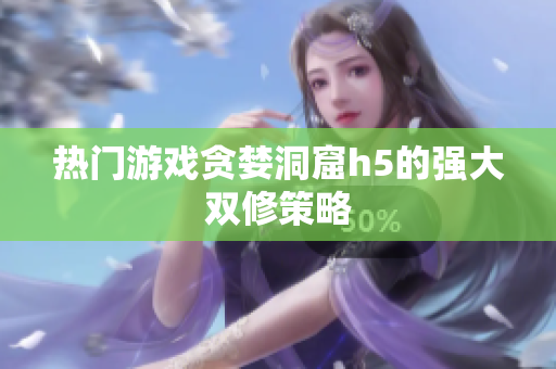 热门游戏贪婪洞窟h5的强大双修策略