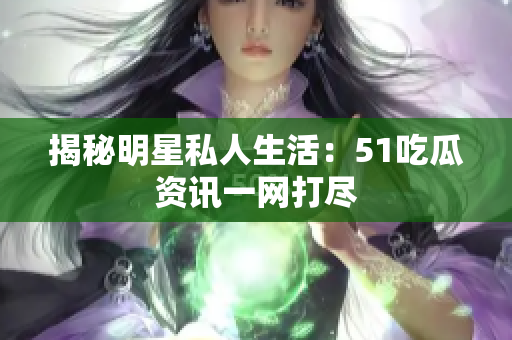 揭秘明星私人生活：51吃瓜资讯一网打尽