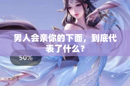 男人会亲你的下面，到底代表了什么？
