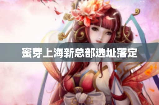 蜜芽上海新总部选址落定