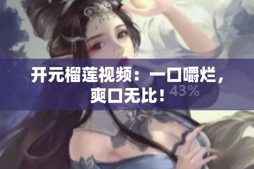 开元榴莲视频：一口嚼烂，爽口无比！