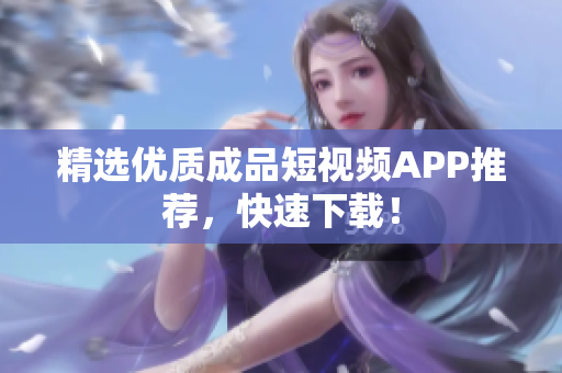 精选优质成品短视频APP推荐，快速下载！