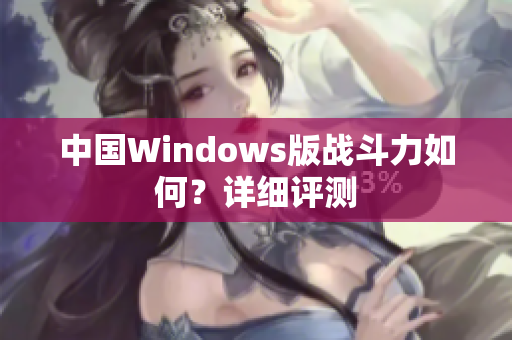 中国Windows版战斗力如何？详细评测