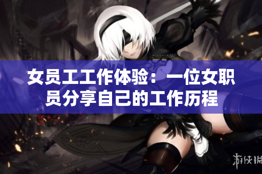 女员工工作体验：一位女职员分享自己的工作历程