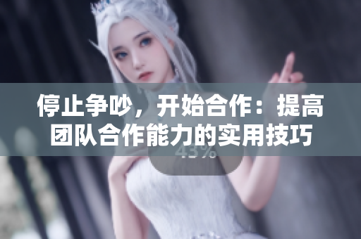 停止争吵，开始合作：提高团队合作能力的实用技巧