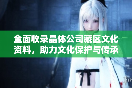 全面收录晶体公司藏区文化资料，助力文化保护与传承