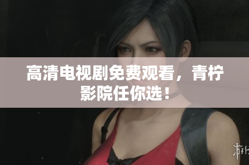高清电视剧免费观看，青柠影院任你选！