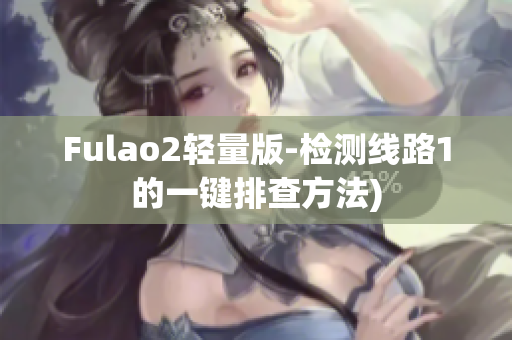 Fulao2轻量版-检测线路1的一键排查方法)