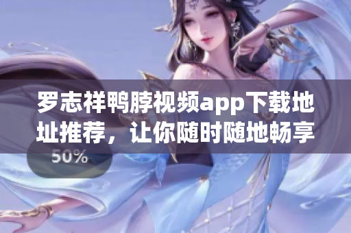 罗志祥鸭脖视频app下载地址推荐，让你随时随地畅享娱乐！