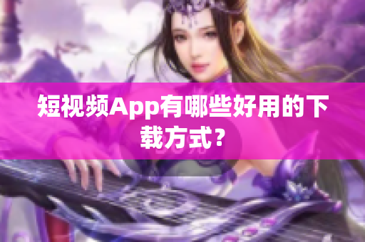 短视频App有哪些好用的下载方式？