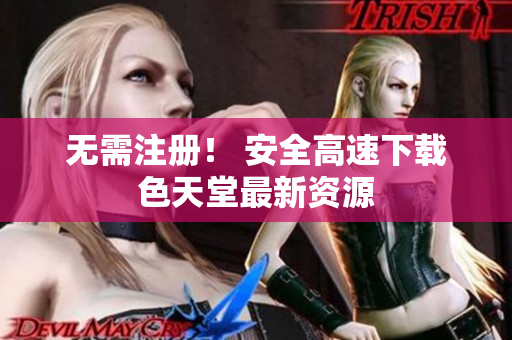 无需注册！ 安全高速下载色天堂最新资源