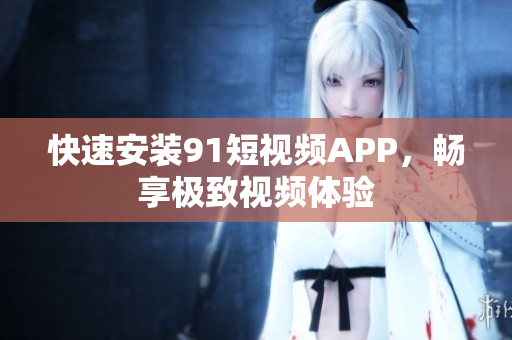 快速安装91短视频APP，畅享极致视频体验