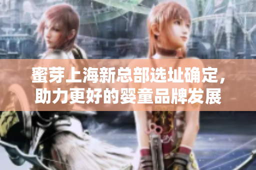 蜜芽上海新总部选址确定，助力更好的婴童品牌发展