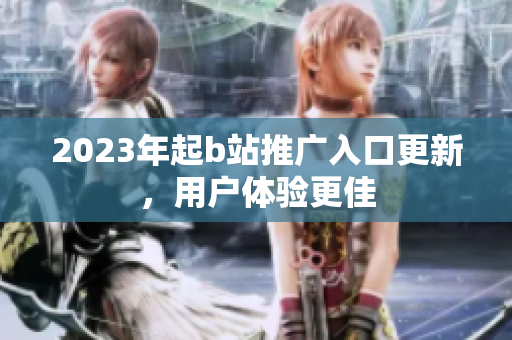 2023年起b站推广入口更新，用户体验更佳