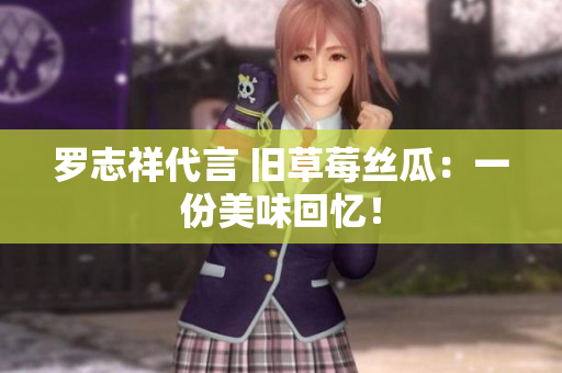 罗志祥代言 旧草莓丝瓜：一份美味回忆！