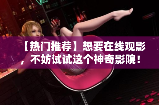 【热门推荐】想要在线观影，不妨试试这个神奇影院！