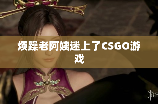 烦躁老阿姨迷上了CSGO游戏