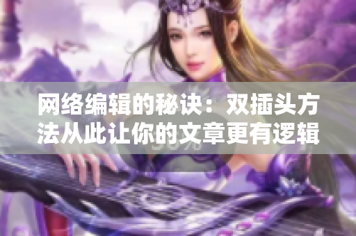网络编辑的秘诀：双插头方法从此让你的文章更有逻辑性！