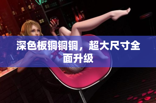 深色板铜铜铜，超大尺寸全面升级