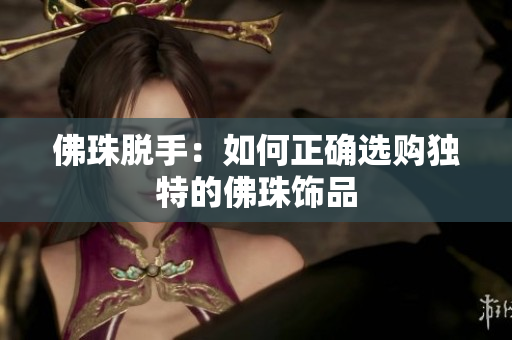 佛珠脱手：如何正确选购独特的佛珠饰品