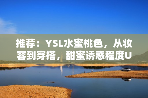推荐：YSL水蜜桃色，从妆容到穿搭，甜蜜诱惑程度UP！