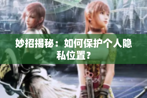 妙招揭秘：如何保护个人隐私位置？