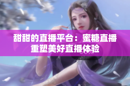 甜甜的直播平台：蜜糖直播重塑美好直播体验
