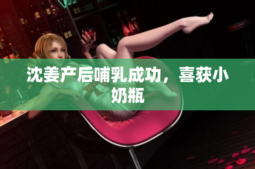 沈姜产后哺乳成功，喜获小奶瓶