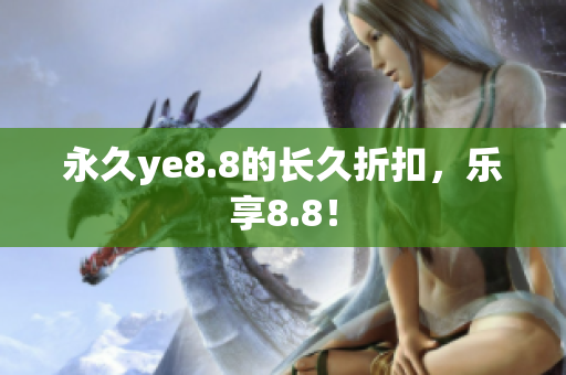 永久ye8.8的长久折扣，乐享8.8！