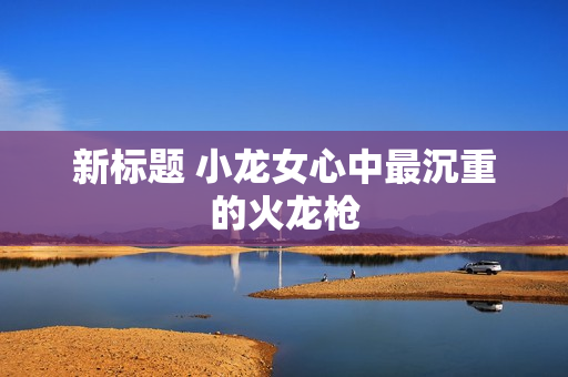 新标题 小龙女心中最沉重的火龙枪