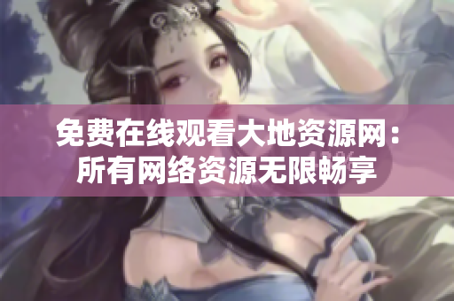 免费在线观看大地资源网：所有网络资源无限畅享