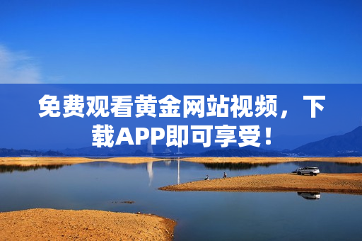 免费观看黄金网站视频，下载APP即可享受！