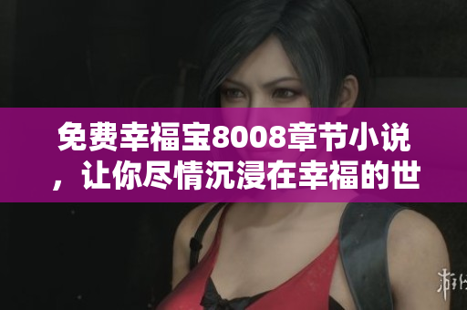 免费幸福宝8008章节小说，让你尽情沉浸在幸福的世界里