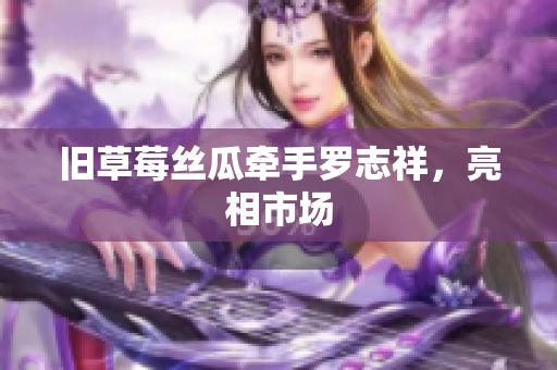 旧草莓丝瓜牵手罗志祥，亮相市场