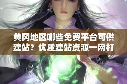黄冈地区哪些免费平台可供建站？优质建站资源一网打尽