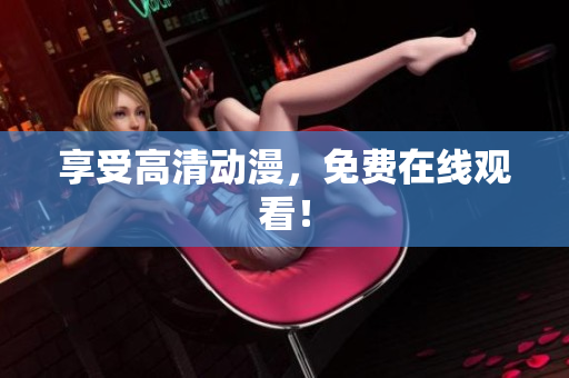 享受高清动漫，免费在线观看！