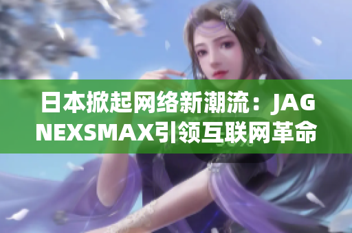 日本掀起网络新潮流：JAGNEXSMAX引领互联网革命