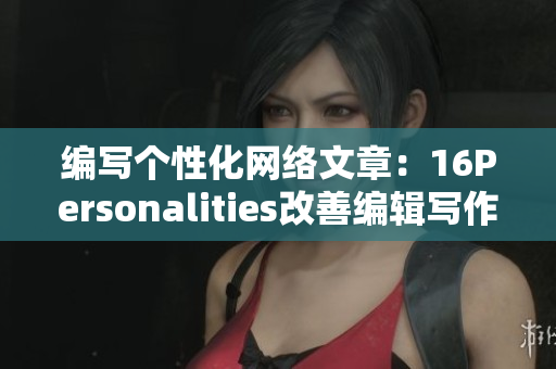 编写个性化网络文章：16Personalities改善编辑写作技巧