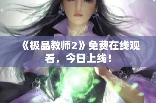 《极品教师2》免费在线观看，今日上线！