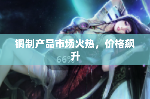 铜制产品市场火热，价格飙升