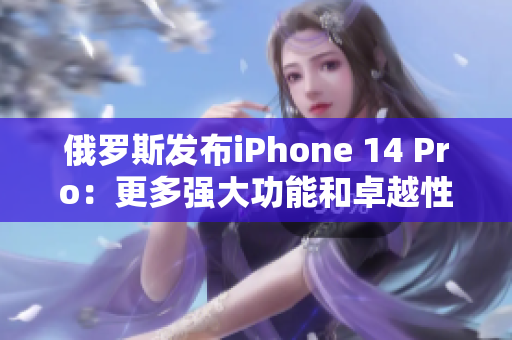 俄罗斯发布iPhone 14 Pro：更多强大功能和卓越性能